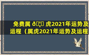 免费属 🦟 虎2021年运势及运程（属虎2021年运势及运程每月运程免费）